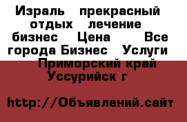 Израль - прекрасный  отдых - лечение - бизнес  › Цена ­ 1 - Все города Бизнес » Услуги   . Приморский край,Уссурийск г.